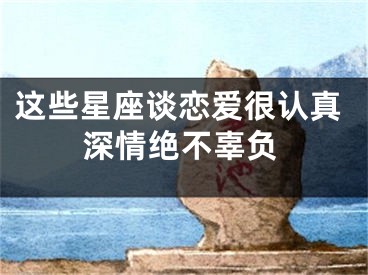 这些星座谈恋爱很认真深情绝不辜负