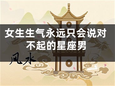 女生生气永远只会说对不起的星座男
