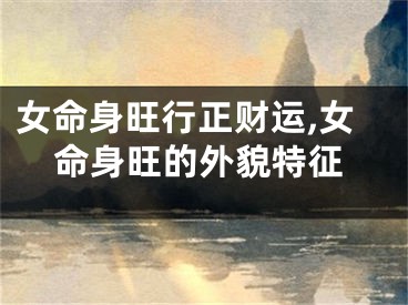 女命身旺行正财运,女命身旺的外貌特征