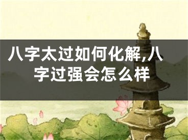 八字太过如何化解,八字过强会怎么样