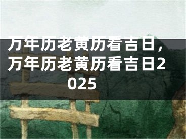 万年历老黄历看吉日,万年历老黄历看吉日2025