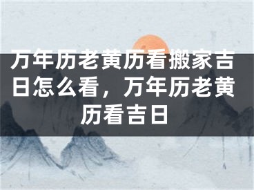 万年历老黄历看搬家吉日怎么看,万年历老黄历看吉日