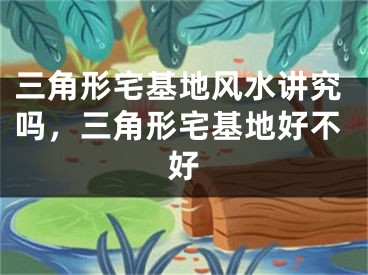 三角形宅基地风水讲究吗，三角形宅基地好不好