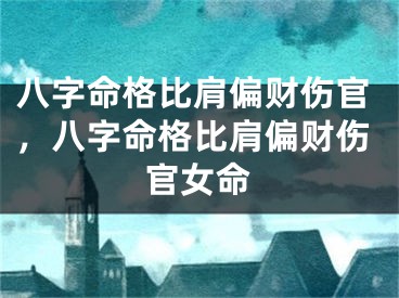 八字命格比肩偏财伤官,八字命格比肩偏财伤官女命