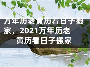 万年历老黄历看日子搬家,2021万年历老黄历看日子搬家