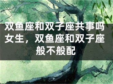 双鱼座和双子座共事吗女生,双鱼座和双子座般不般配