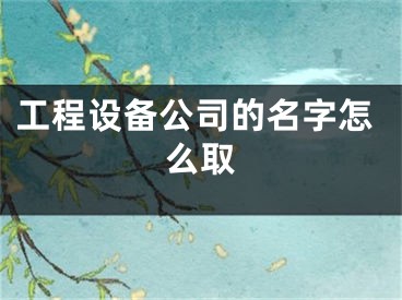 工程设备公司的名字怎么取