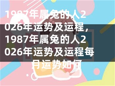 1987年属兔的人2026年运势及运程，1987年属兔的人2026年运势及运程每月运势如何