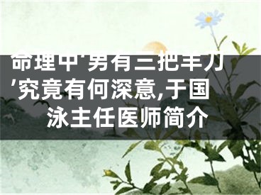 命理中‘男有三把羊刀’究竟有何深意,于国泳主任医师简介