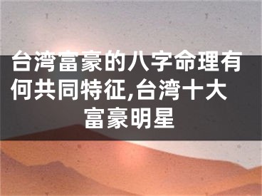 台湾富豪的八字命理有何共同特征,台湾十大富豪明星