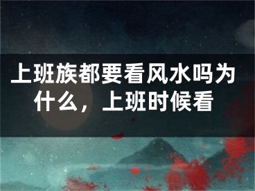 上班族都要看风水吗为什么，上班时候看