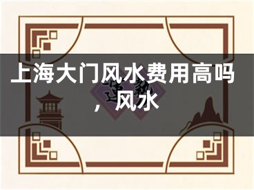 上海大门风水费用高吗，风水