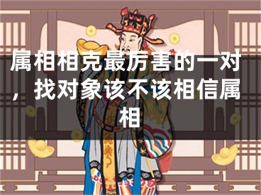 属相相克最厉害的一对,找对象该不该相信属相