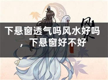 下悬窗透气吗风水好吗,下悬窗好不好