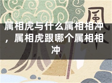 属相虎与什么属相相冲,属相虎跟哪个属相相冲