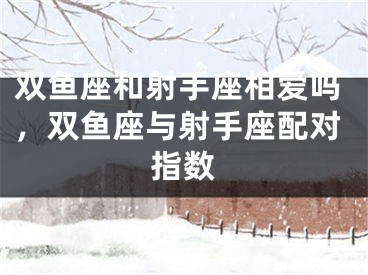 双鱼座和射手座相爱吗,双鱼座与射手座配对指数