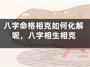 八字命格相克如何化解呢,八字相生相克