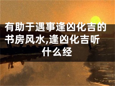 有助于遇事逢凶化吉的书房风水,逢凶化吉听什么经