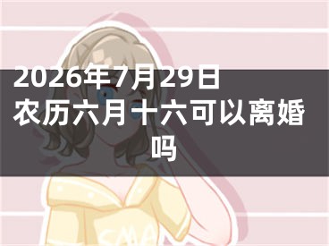 2026年7月29日农历六月十六可以离婚吗