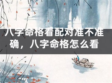 八字命格看配对准不准确,八字命格怎么看