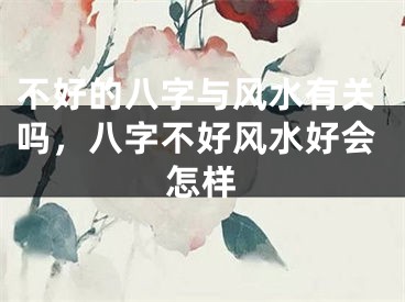 不好的八字与风水有关吗，八字不好风水好会怎样