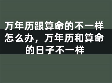万年历跟算命的不一样怎么办，万年历和算命的日子不一样