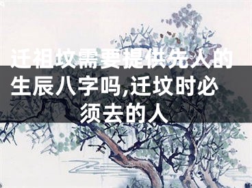 迁祖坟需要提供先人的生辰八字吗,迁坟时必须去的人