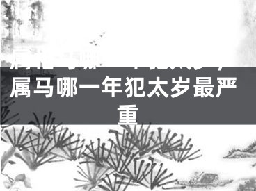 属相马哪一年犯太岁,属马哪一年犯太岁最严重