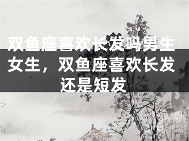 双鱼座喜欢长发吗男生女生，双鱼座喜欢长发还是短发