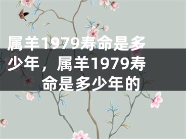 属羊1979寿命是多少年，属羊1979寿命是多少年的