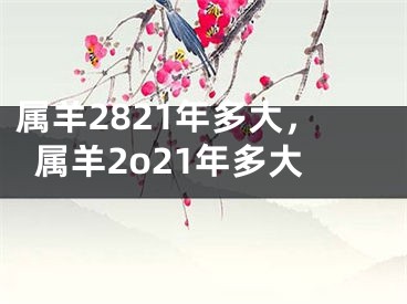 属羊2821年多大,属羊2o21年多大