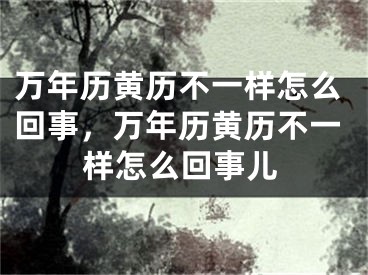万年历黄历不一样怎么回事,万年历黄历不一样怎么回事儿