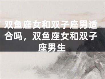 双鱼座女和双子座男适合吗,双鱼座女和双子座男生