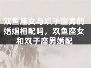 双鱼座女与双子座男的婚姻相配吗,双鱼座女和双子座男婚配