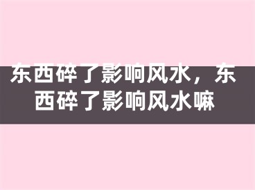 东西碎了影响风水,东西碎了影响风水嘛
