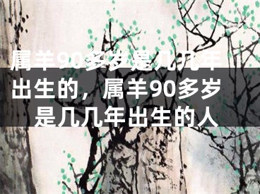 属羊90多岁是几几年出生的，属羊90多岁是几几年出生的人