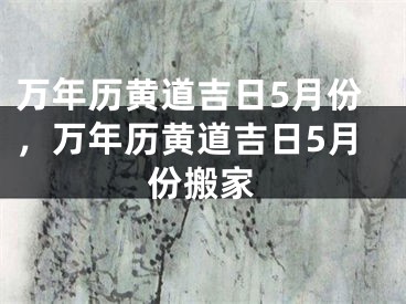 万年历黄道吉日5月份,万年历黄道吉日5月份搬家