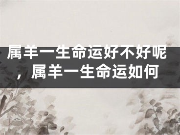 属羊一生命运好不好呢，属羊一生命运如何