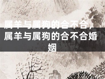属羊与属狗的合不合,属羊与属狗的合不合婚姻