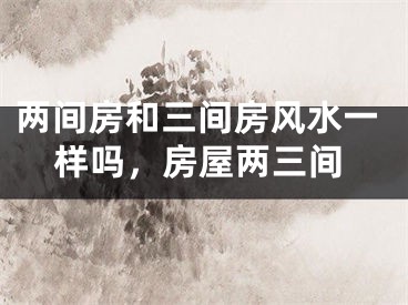 两间房和三间房风水一样吗,房屋两三间