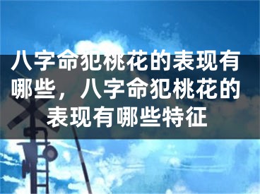 八字命犯桃花的表现有哪些,八字命犯桃花的表现有哪些特征
