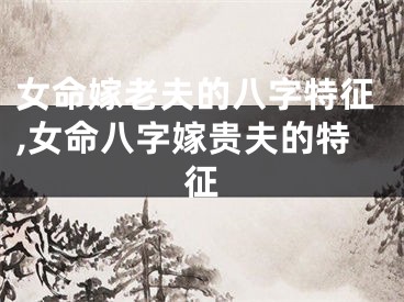 女命嫁老夫的八字特征,女命八字嫁贵夫的特征
