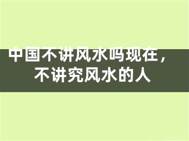 中国不讲风水吗现在,不讲究风水的人