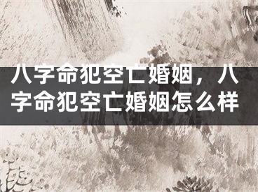 八字命犯空亡婚姻，八字命犯空亡婚姻怎么样