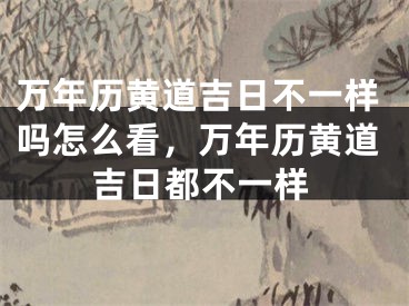 万年历黄道吉日不一样吗怎么看,万年历黄道吉日都不一样