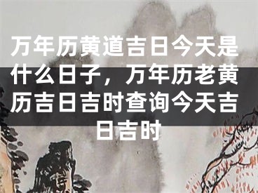 万年历黄道吉日今天是什么日子,万年历老黄历吉日吉时查询今天吉日吉时