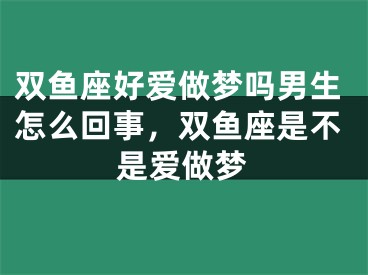 双鱼座好爱做梦吗男生怎么回事，双鱼座是不是爱做梦