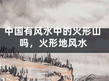 中国有风水中的火形山吗，火形地风水