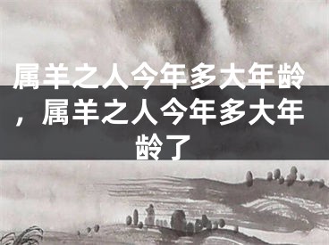 属羊之人今年多大年龄,属羊之人今年多大年龄了