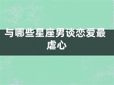 与哪些星座男谈恋爱最虐心